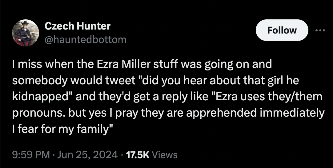 screenshot - Czech Hunter bottom ... I miss when the Ezra Miller stuff was going on and somebody would tweet "did you hear about that girl he kidnapped" and they'd get a "Ezra uses theythem pronouns. but yes I pray they are apprehended immediately I fear 